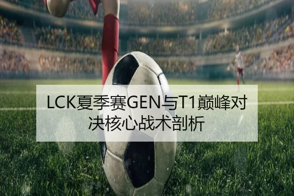 LCK夏季赛GEN与T1巅峰对决核心战术剖析